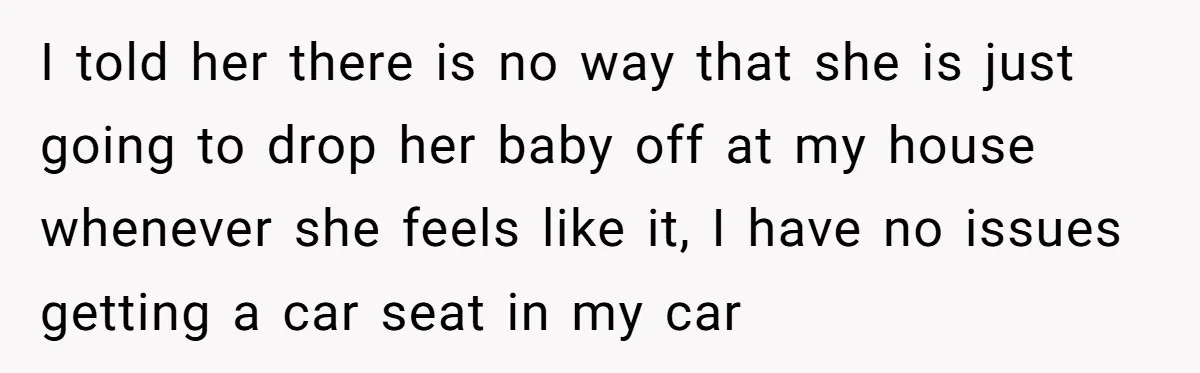 I told her there is no way that she is just going to drop her baby off at my house whenever she feels like it, I have no issues getting...