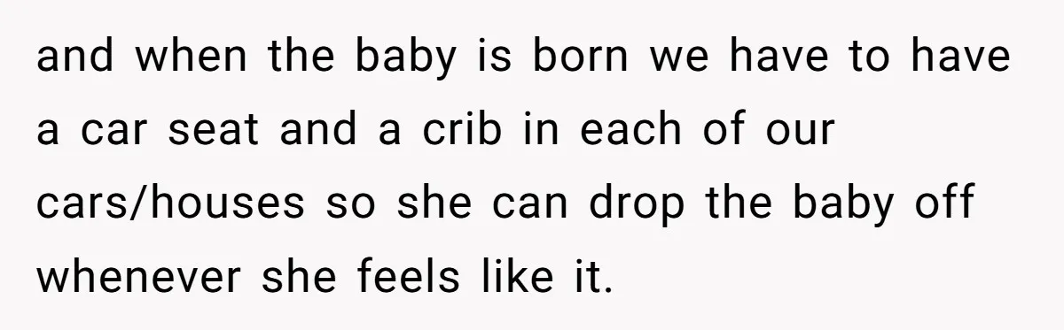 and when the baby is born we have to have a car seat and a crib in each of our cars/houses so she can drop the baby off whenever she...