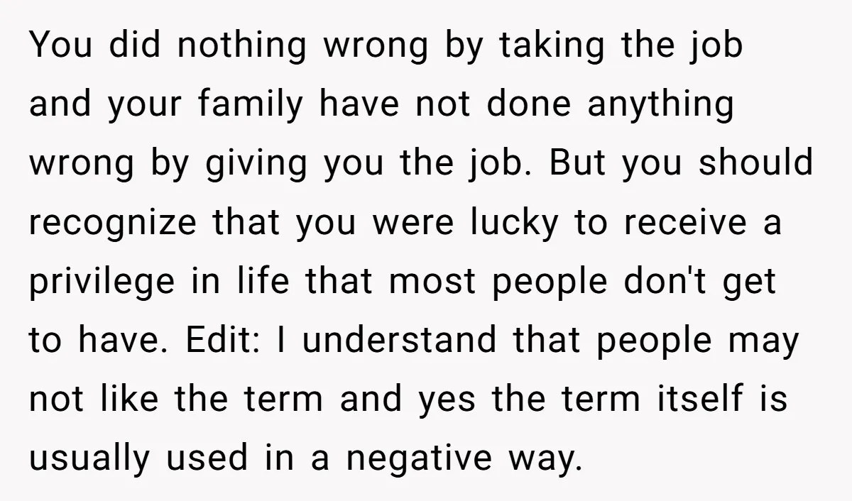 You did nothing wrong by taking the job and your family have not done anything wrong by giving you the job. But you should recognize that you were lucky to...