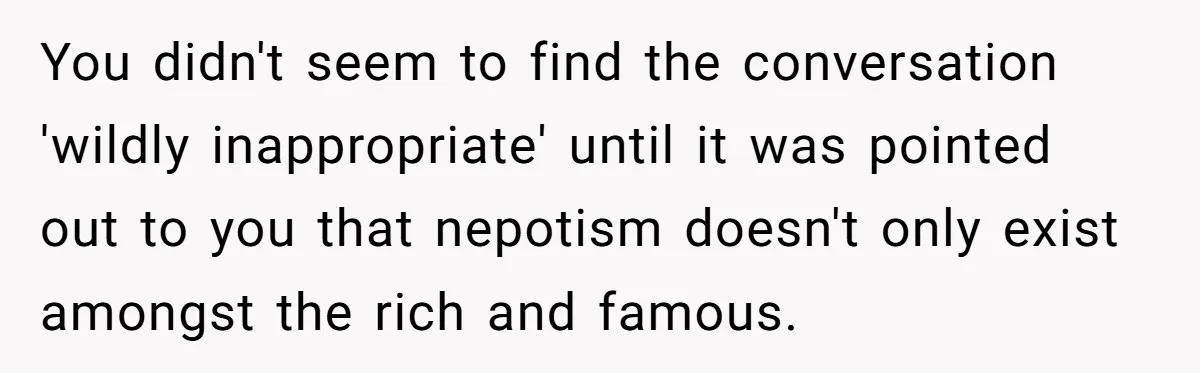You didn't seem to find the conversation 'wildly inappropriate' until it was pointed out to you that nepotism doesn't only exist amongst the rich and famous.