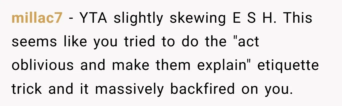 millac7 - YTA slightly skewing E S H. This seems like you tried to do the "act oblivious and make them explain" etiquette trick and it massively backfired on you.