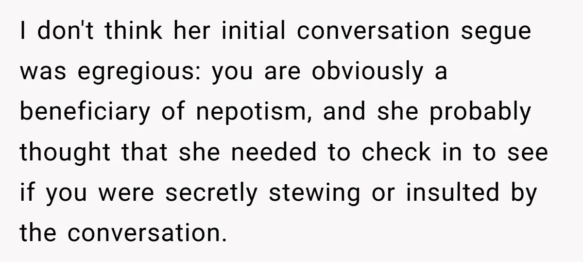 I don't think her initial conversation segue was egregious: you are obviously a beneficiary of nepotism, and she probably thought that she needed to check in to see if you...