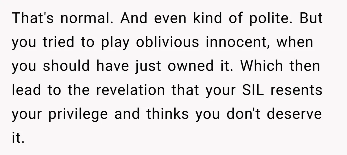That's normal. And even kind of polite. But you tried to play oblivious innocent, when you should have just owned it. Which then lead to the revelation that your SIL...