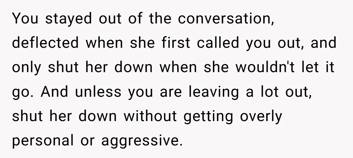 You stayed out of the conversation, deflected when she first called you out, and only shut her down when she wouldn't let it go. And unless you are leaving a...