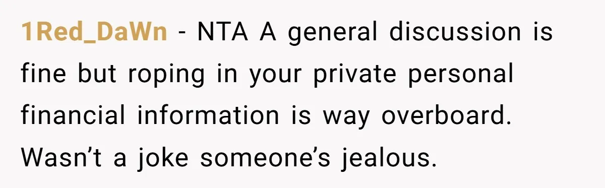 1Red_DaWn - NTA A general discussion is fine but roping in your private personal financial information is way overboard. Wasn’t a joke someone’s jealous.