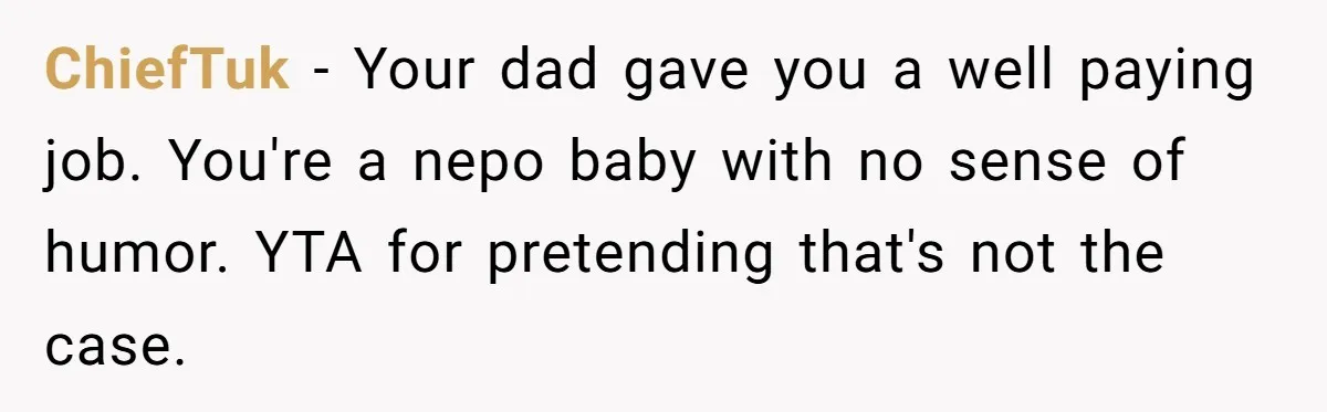 ChiefTuk - Your dad gave you a well paying job. You're a nepo baby with no sense of humor. YTA for pretending that's not the case.