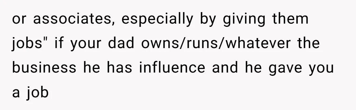 or associates, especially by giving them jobs" if your dad owns/runs/whatever the business he has influence and he gave you a job