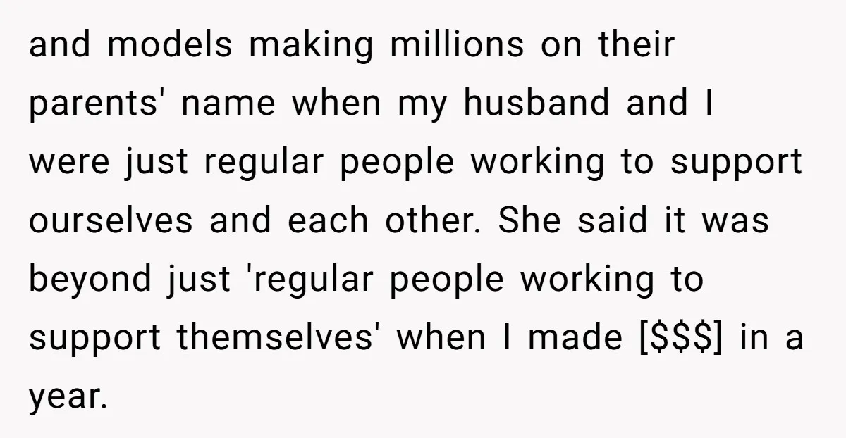 and models making millions on their parents' name when my husband and I were just regular people working to support ourselves and each other. She said it was beyond just...