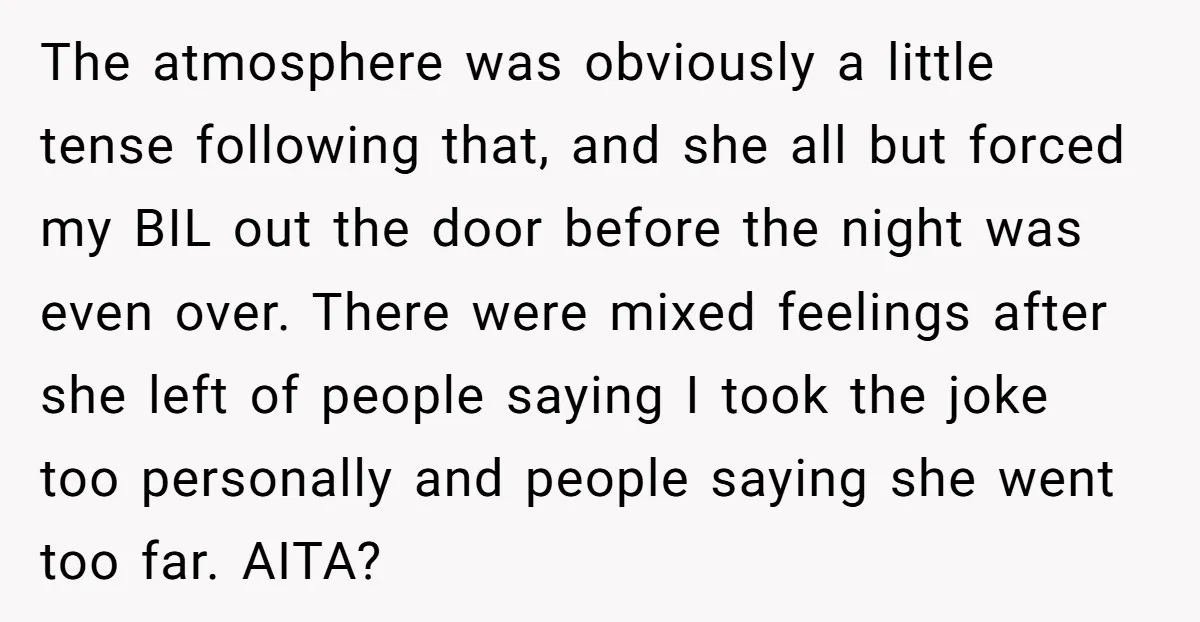 The atmosphere was obviously a little tense following that, and she all but forced my BIL out the door before the night was even over. There were mixed feelings after...