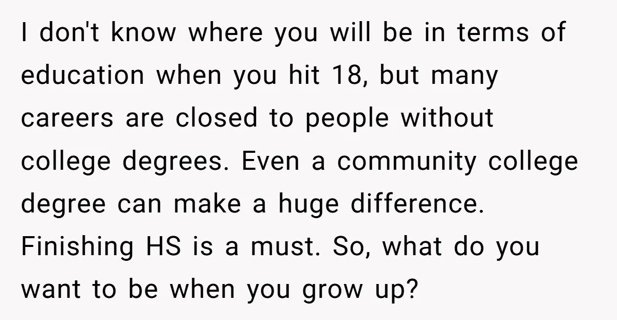 I don't know where you will be in terms of education when you hit 18, but many careers are closed to people without college degrees. Even a community college degree...