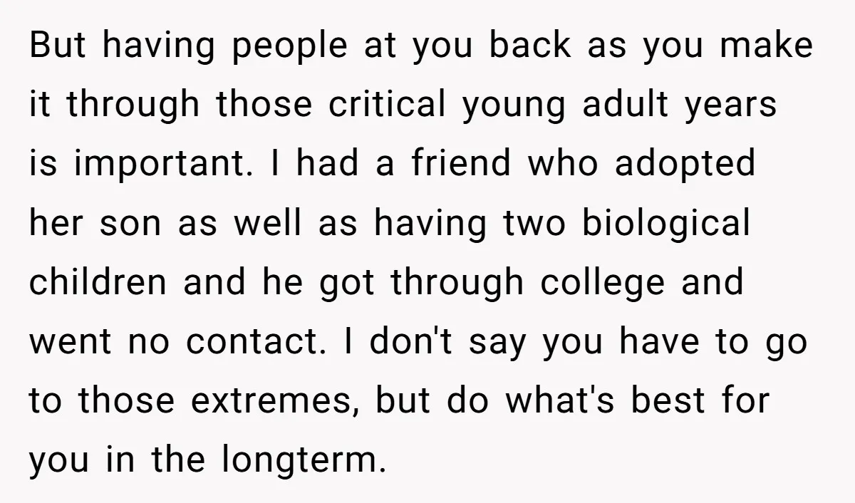 But having people at you back as you make it through those critical young adult years is important. I had a friend who adopted her son as well as having...
