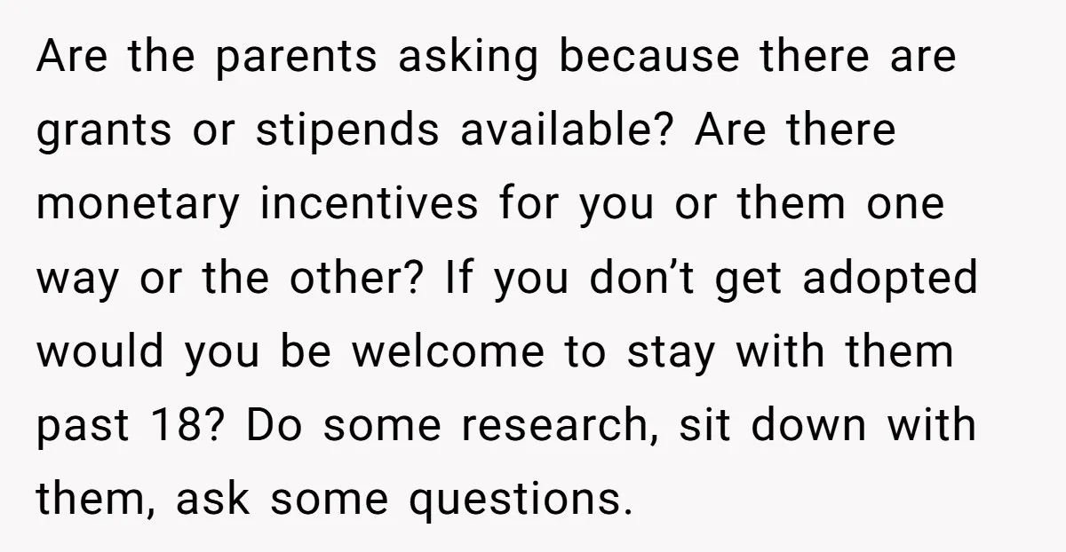 Are the parents asking because there are grants or stipends available? Are there monetary incentives for you or them one way or the other? If you don’t get adopted would...
