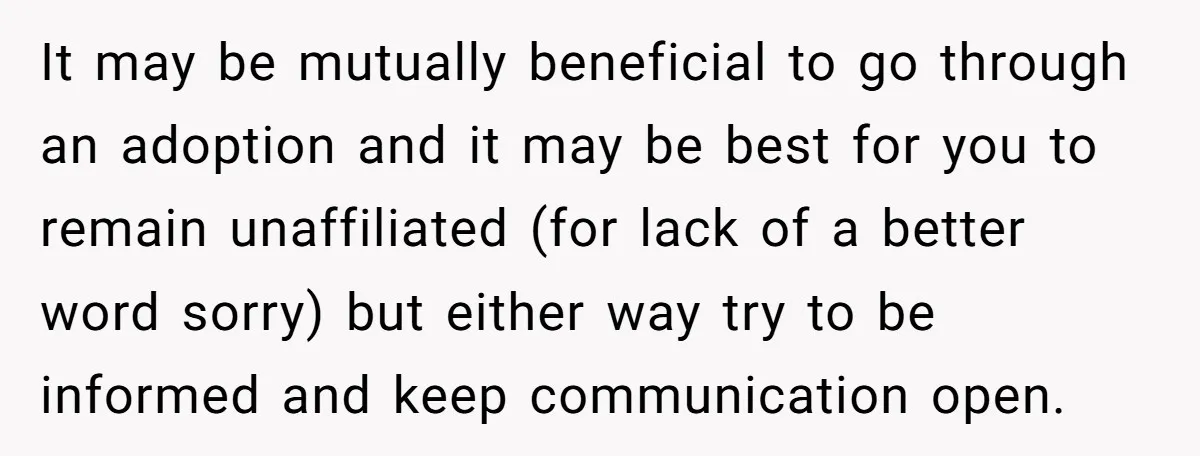 It may be mutually beneficial to go through an adoption and it may be best for you to remain unaffiliated (for lack of a better word sorry) but either way...