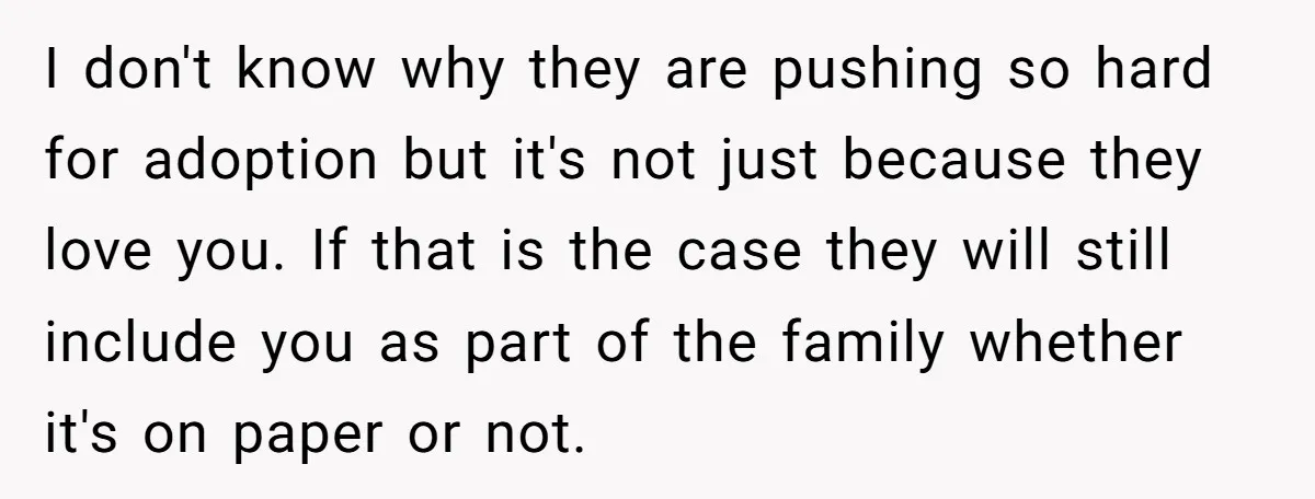 I don't know why they are pushing so hard for adoption but it's not just because they love you. If that is the case they will still include you as...