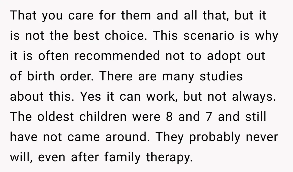 That you care for them and all that, but it is not the best choice. This scenario is why it is often recommended not to adopt out of birth order....