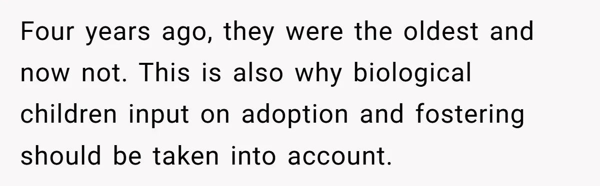 Four years ago, they were the oldest and now not. This is also why biological children input on adoption and fostering should be taken into account.