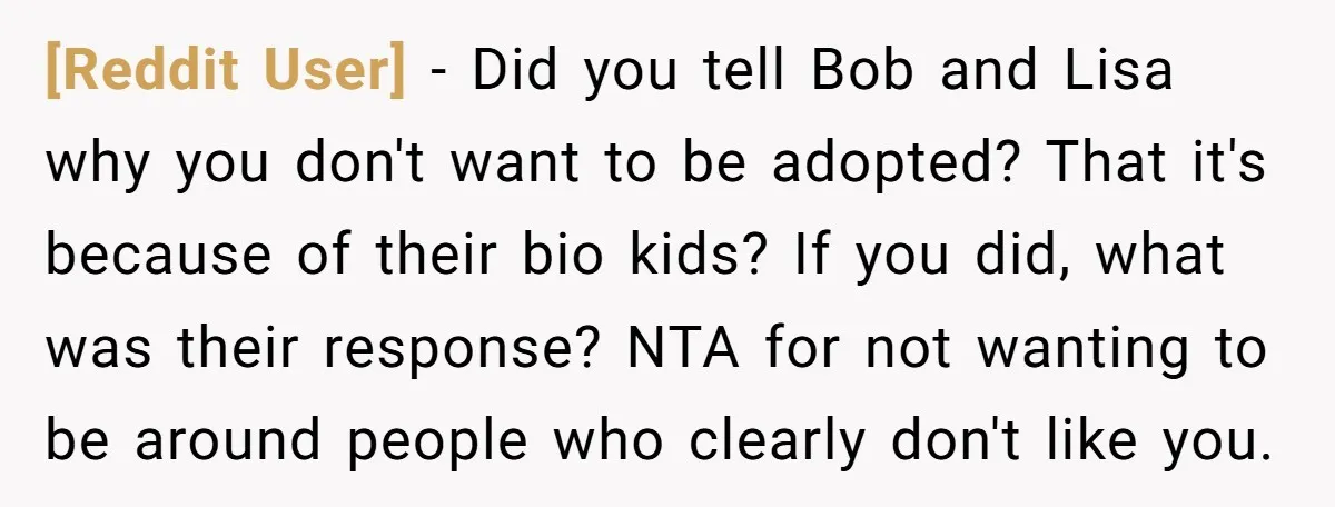 [Reddit User] - Did you tell Bob and Lisa why you don't want to be adopted? That it's because of their bio kids? If you did, what was their response?...