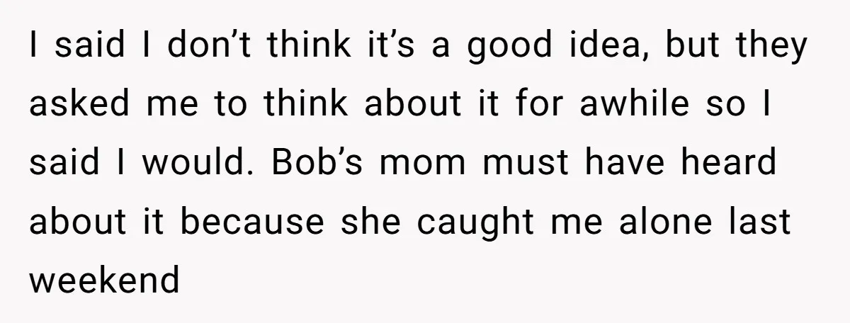 I said I don’t think it’s a good idea, but they asked me to think about it for awhile so I said I would. Bob’s mom must have heard about...