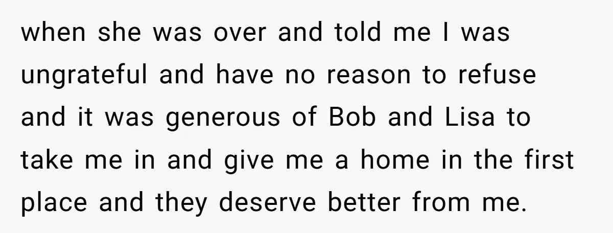 when she was over and told me I was ungrateful and have no reason to refuse and it was generous of Bob and Lisa to take me in and give...