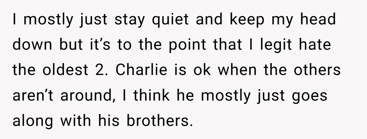 I mostly just stay quiet and keep my head down but it’s to the point that I legit hate the oldest 2. Charlie is ok when the others aren’t around,...