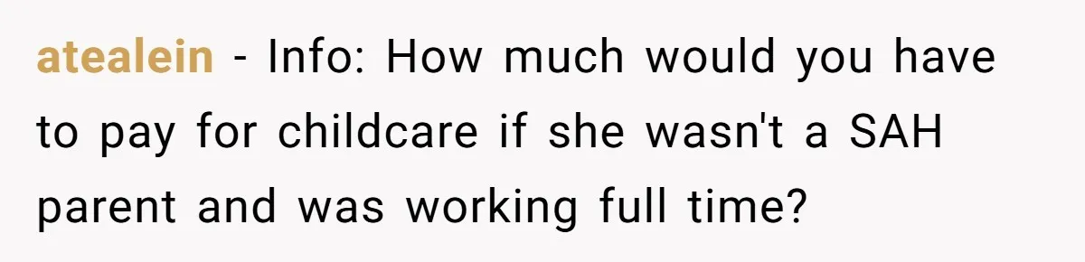 atealein − Info: How much would you have to pay for childcare if she wasn't a SAH parent and was working full time?