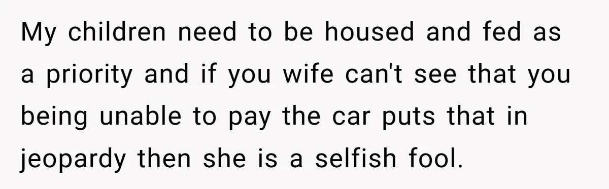 My children need to be housed and fed as a priority and if you wife can't see that you being unable to pay the car puts that in jeopardy then...