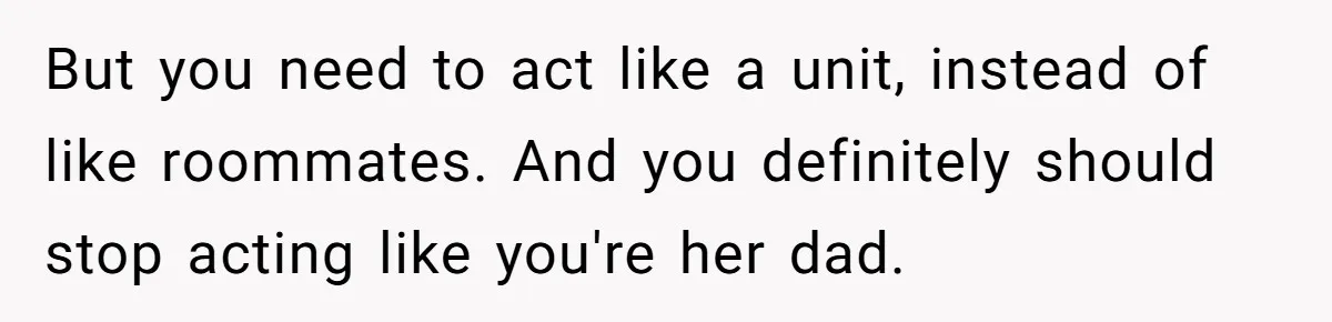 But you need to act like a unit, instead of like roommates. And you definitely should stop acting like you're her dad.
