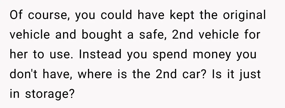 Of course, you could have kept the original vehicle and bought a safe, 2nd vehicle for her to use. Instead you spend money you don't have, where is the 2nd...