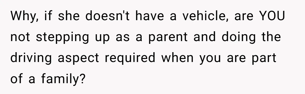 Why, if she doesn't have a vehicle, are YOU not stepping up as a parent and doing the driving aspect required when you are part of a family?