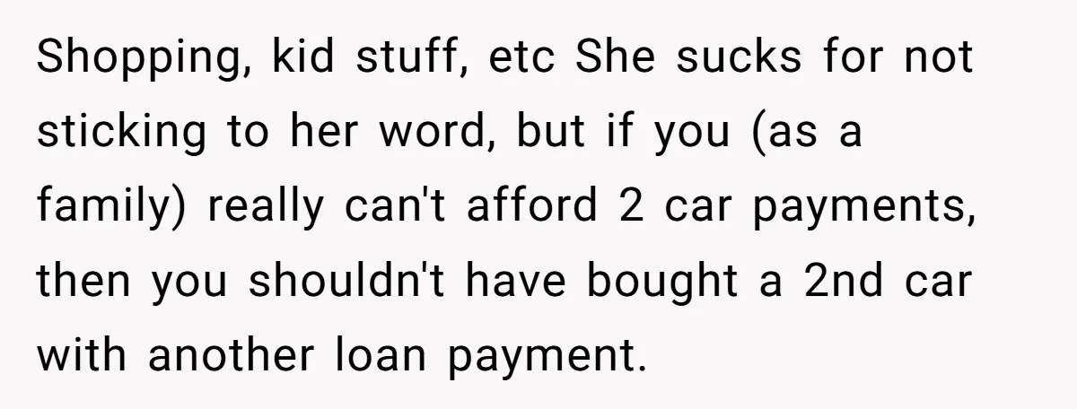 Shopping, kid stuff, etc She sucks for not sticking to her word, but if you (as a family) really can't afford 2 car payments, then you shouldn't have bought a...