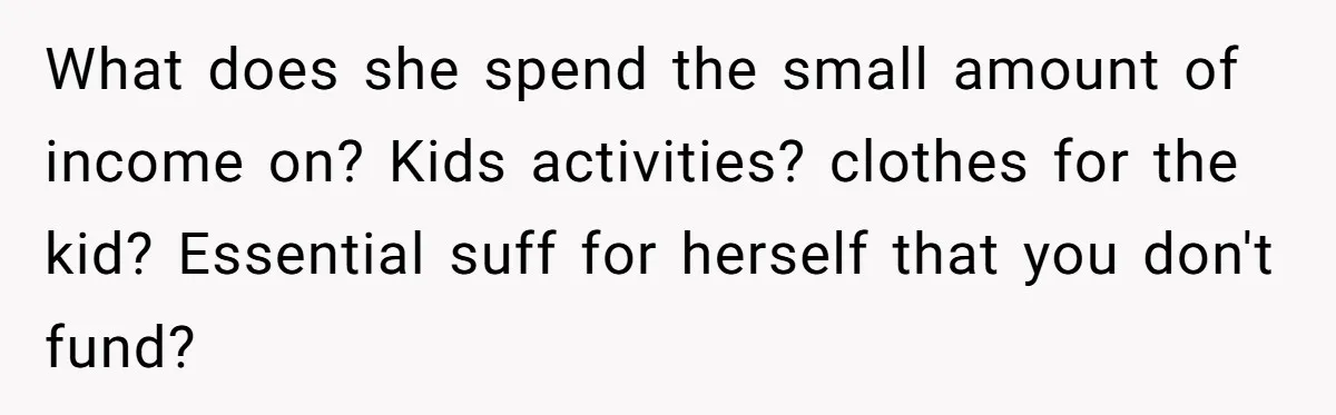 What does she spend the small amount of income on? Kids activities? clothes for the kid? Essential suff for herself that you don't fund?