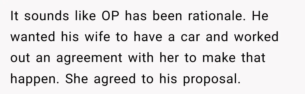 It sounds like OP has been rationale. He wanted his wife to have a car and worked out an agreement with her to make that happen. She agreed to his...