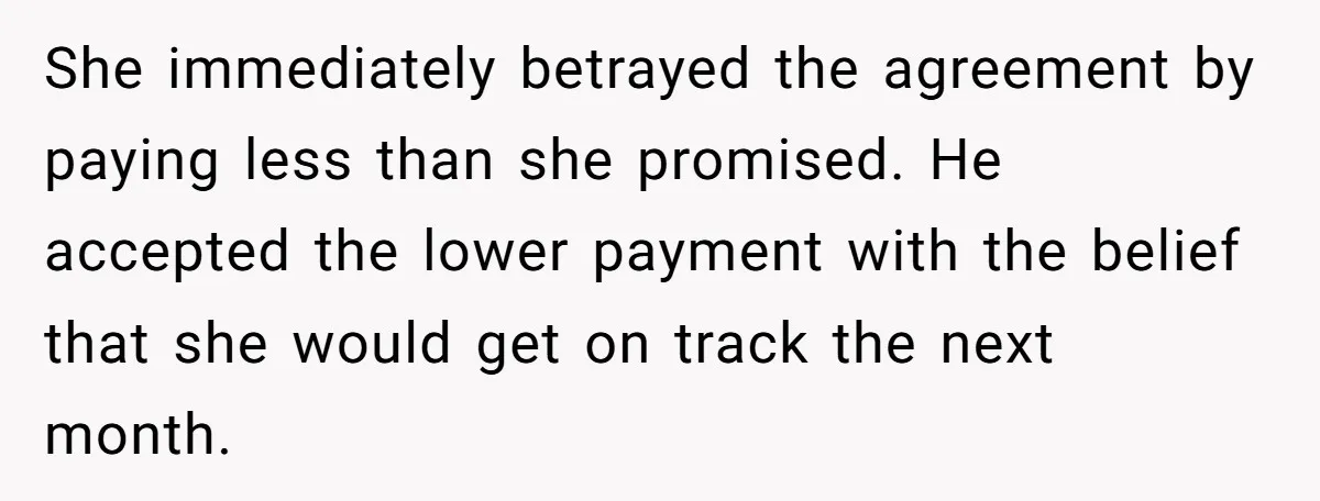She immediately betrayed the agreement by paying less than she promised. He accepted the lower payment with the belief that she would get on track the next month.