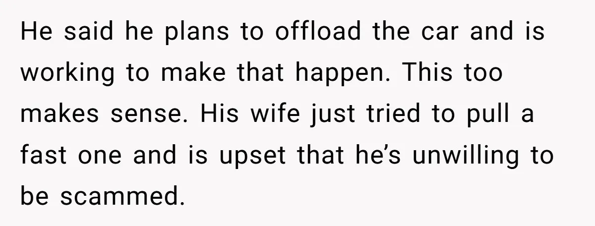 He said he plans to offload the car and is working to make that happen. This too makes sense. His wife just tried to pull a fast one and is...
