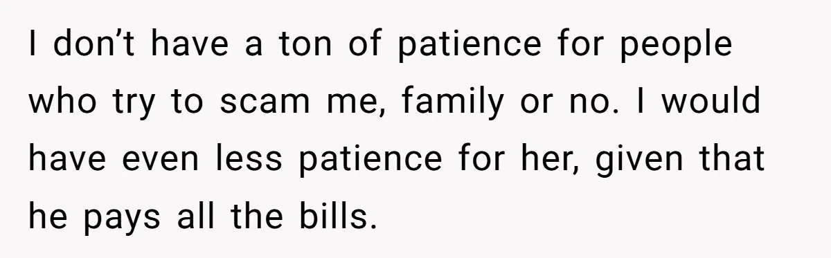 I don’t have a ton of patience for people who try to scam me, family or no. I would have even less patience for her, given that he pays all...