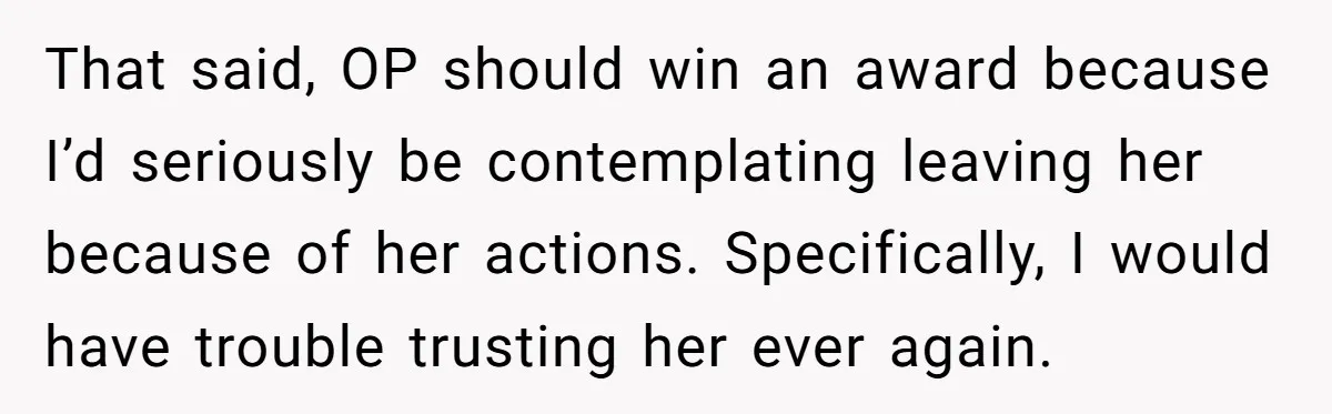 That said, OP should win an award because I’d seriously be contemplating leaving her because of her actions. Specifically, I would have trouble trusting her ever again.