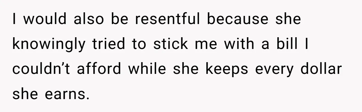 I would also be resentful because she knowingly tried to stick me with a bill I couldn’t afford while she keeps every dollar she earns.