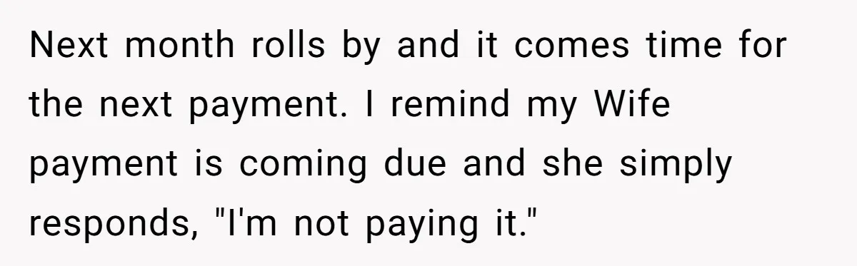 Next month rolls by and it comes time for the next payment. I remind my Wife payment is coming due and she simply responds, "I'm not paying it."