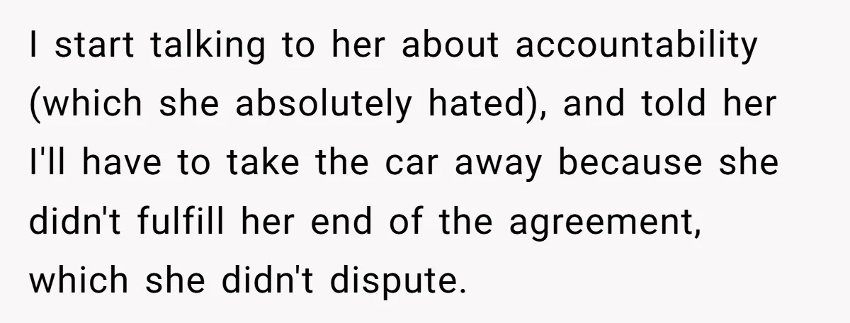 I start talking to her about accountability (which she absolutely hated), and told her I'll have to take the car away because she didn't fulfill her end of the agreement,...