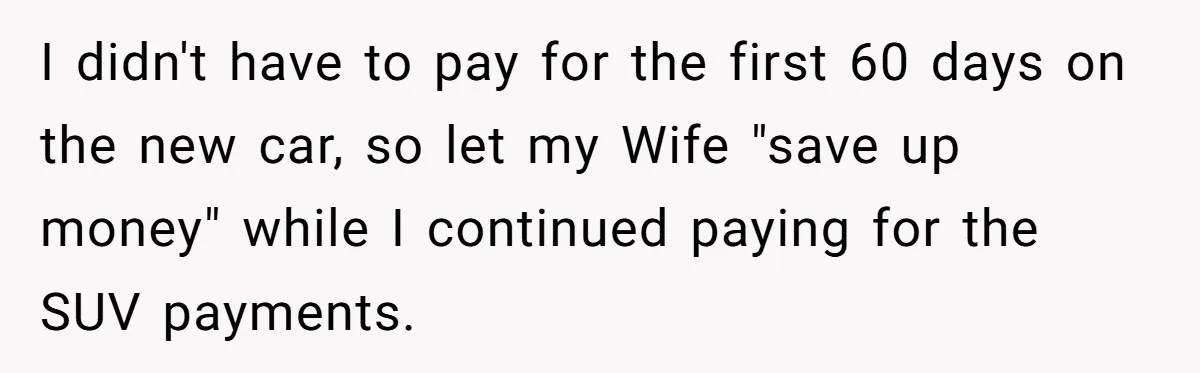 I didn't have to pay for the first 60 days on the new car, so let my Wife "save up money" while I continued paying for the SUV payments.