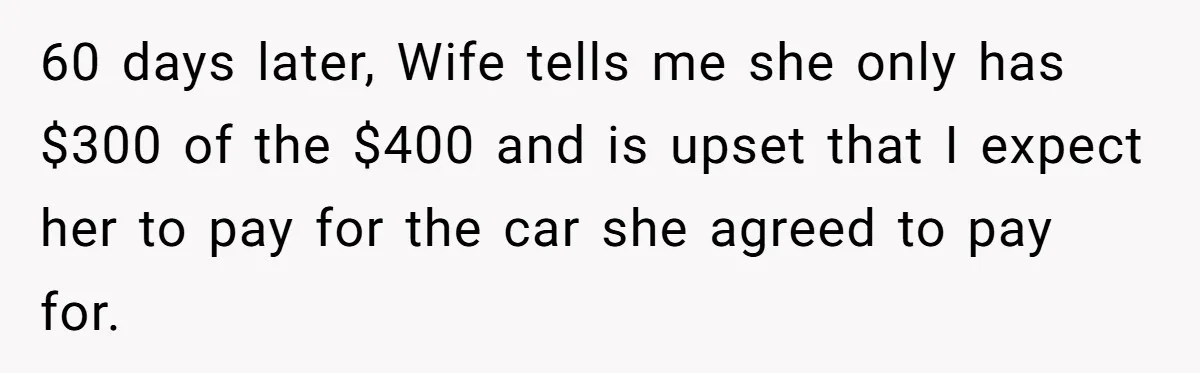 60 days later, Wife tells me she only has $300 of the $400 and is upset that I expect her to pay for the car she agreed to pay for.