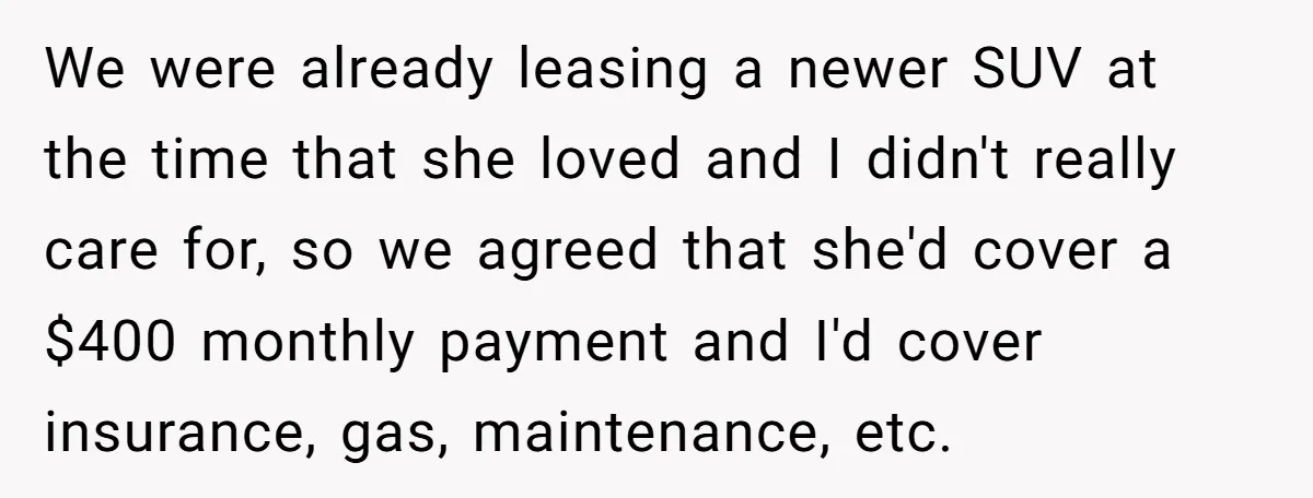 We were already leasing a newer SUV at the time that she loved and I didn't really care for, so we agreed that she'd cover a $400 monthly payment and...