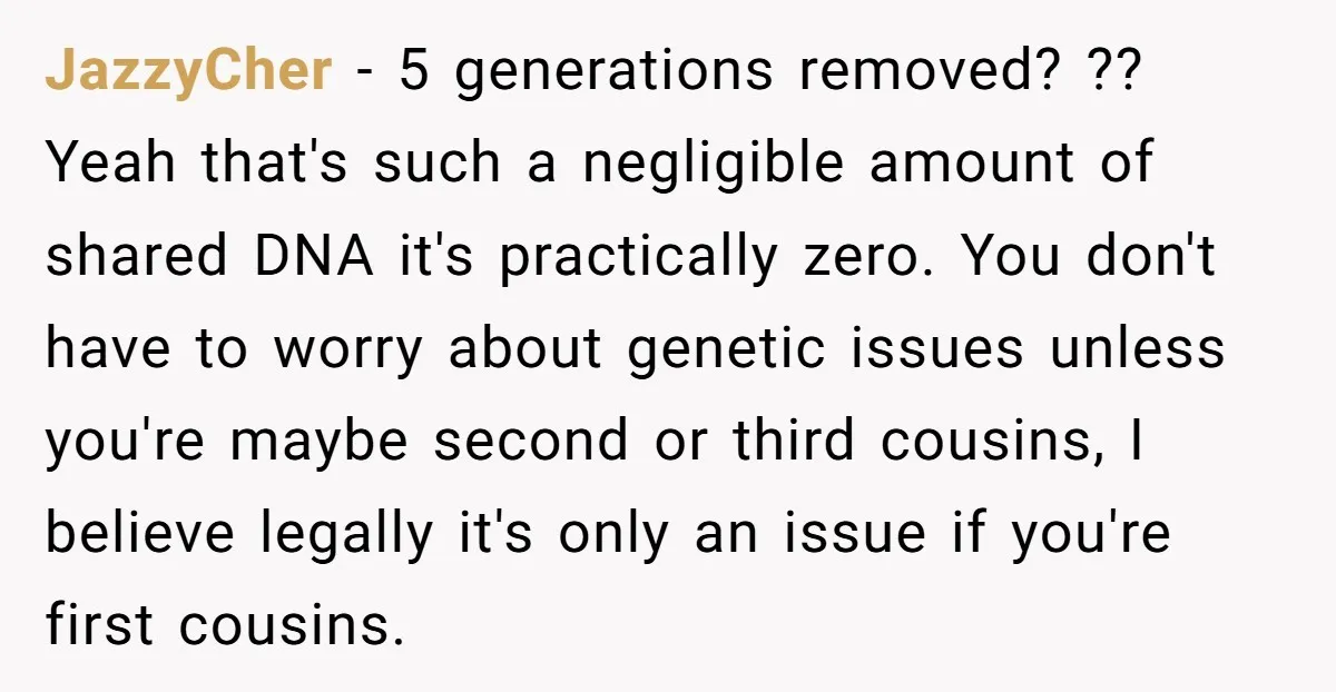 JazzyCher − 5 generations removed? ?? Yeah that's such a negligible amount of shared DNA it's practically zero. You don't have to worry about genetic issues unless you're maybe second...