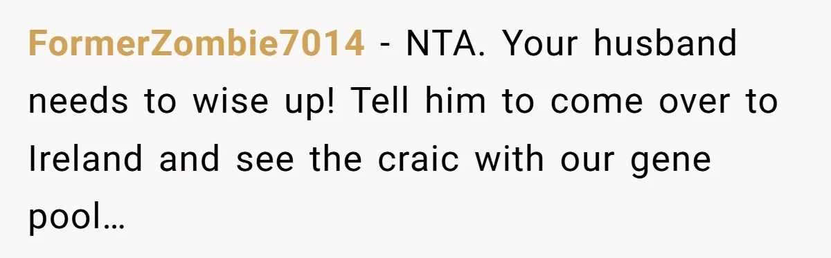 FormerZombie7014 − NTA. Your husband needs to wise up! Tell him to come over to Ireland and see the craic with our gene pool…
