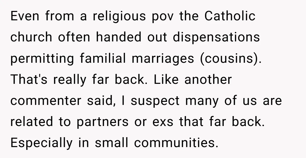 Even from a religious pov the Catholic church often handed out dispensations permitting familial marriages (cousins). That's really far back. Like another commenter said, I suspect many of us are...