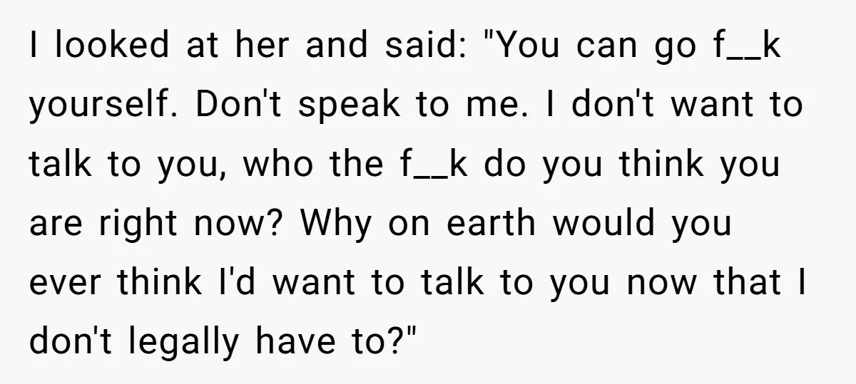 I looked at her and said: "You can go f__k yourself. Don't speak to me. I don't want to talk to you, who the f__k do you think you are...