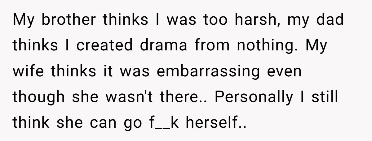My brother thinks I was too harsh, my dad thinks I created drama from nothing. My wife thinks it was embarrassing even though she wasn't there.. Personally I still think...