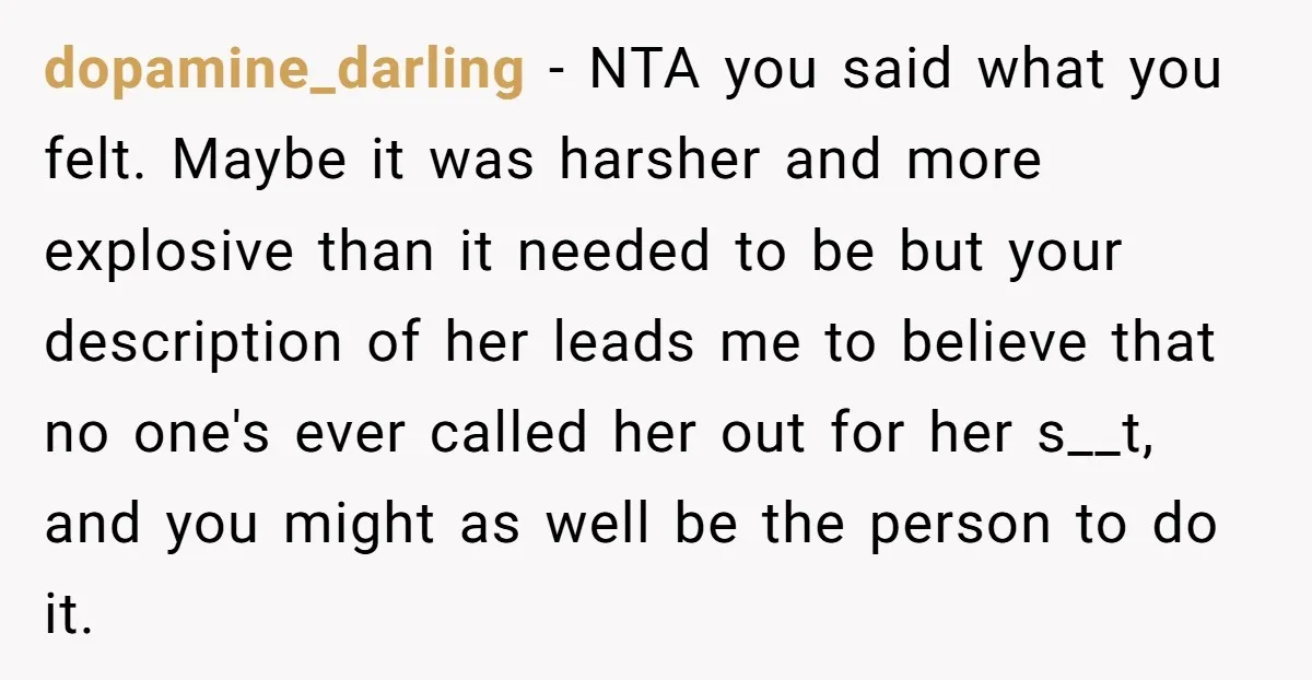 dopamine_darling − NTA you said what you felt. Maybe it was harsher and more explosive than it needed to be but your description of her leads me to believe that...