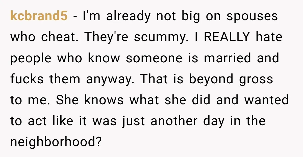 kcbrand5 − I'm already not big on spouses who cheat. They're scummy. I REALLY hate people who know someone is married and fucks them anyway. That is beyond gross to...