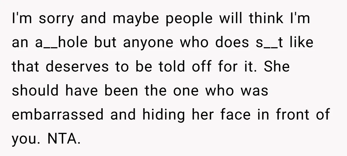 I'm sorry and maybe people will think I'm an a__hole but anyone who does s__t like that deserves to be told off for it. She should have been the one...